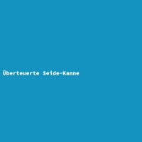 &Uuml;berteuerte Seide-Kanne